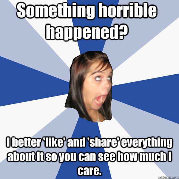 Something horrible happened? I better 'like' and 'share' everything about it so you can see how much I care.  Annoying Facebook Girl