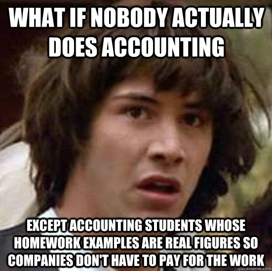 What if nobody actually does accounting except accounting students whose homework examples are real figures so companies don't have to pay for the work - What if nobody actually does accounting except accounting students whose homework examples are real figures so companies don't have to pay for the work  conspiracy keanu