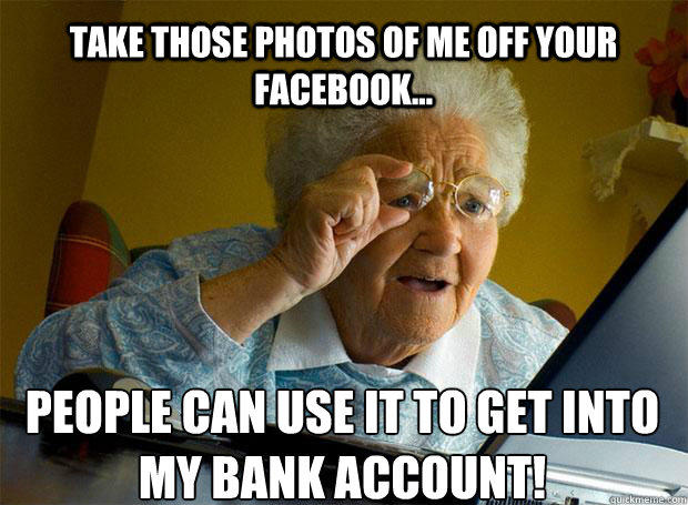 TAKE THOSE PHOTOS OF ME OFF YOUR FACEBOOK... PEOPLE CAN USE IT TO GET INTO MY BANK ACCOUNT!    Grandma finds the Internet