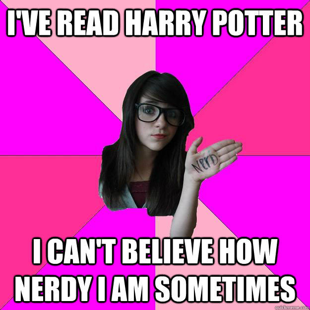 I've read harry potter I can't believe how nerdy i am sometimes  Idiot Nerd Girl