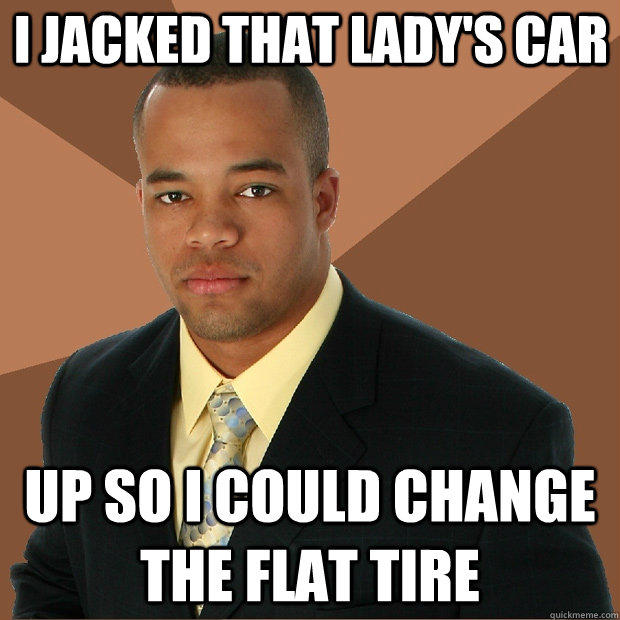 I jacked that lady's car up so i could change the flat tire  Successful Black Man