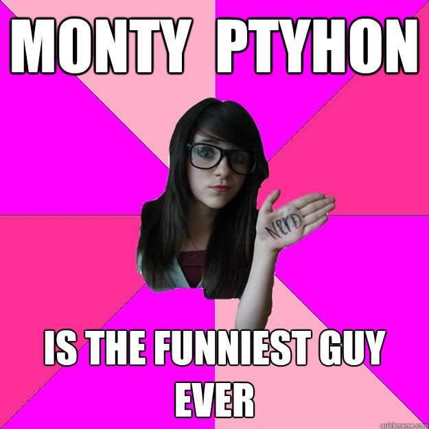 Monty  ptyhon is the funniest guy ever  Idiot Nerd Girl