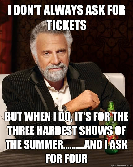 I don't always ask for tickets But when I do, it's for the three hardest shows of the summer..........and I ask for four - I don't always ask for tickets But when I do, it's for the three hardest shows of the summer..........and I ask for four  The Most Interesting Man In The World