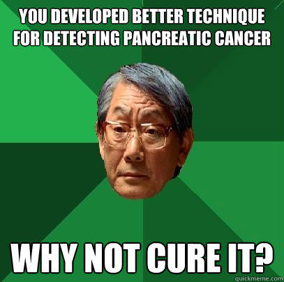 You developed better technique for detecting pancreatic cancer Why not cure it?  High Expectations Asian Father