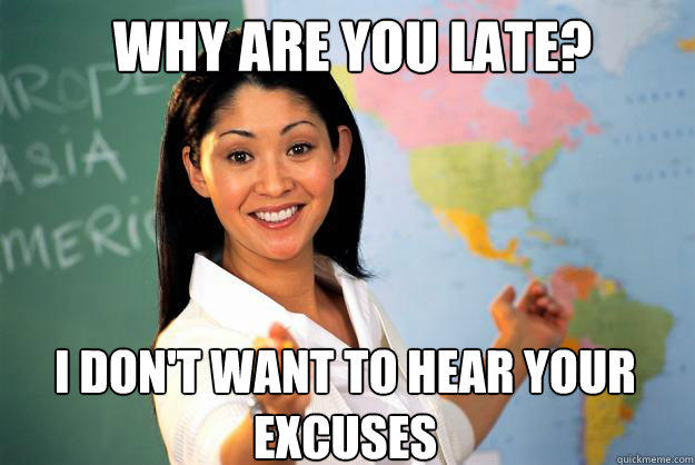 Why are you late? I don't want to hear your excuses  Unhelpful High School Teacher