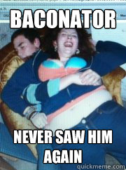 Baconator Never saw him again  Ouch