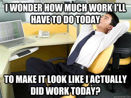 I wonder how much work I'll have to do today to make it look like I actually did work today? - I wonder how much work I'll have to do today to make it look like I actually did work today?  Office Thoughts