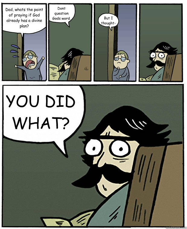 Dad, whats the point of praying if God already has a divine plan? Dont question Gods word. But I thought- YOU DID WHAT?  