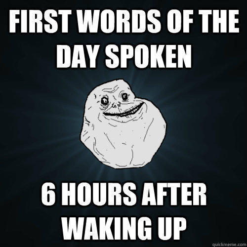 First words of the day spoken 6 hours after waking up  Forever Alone