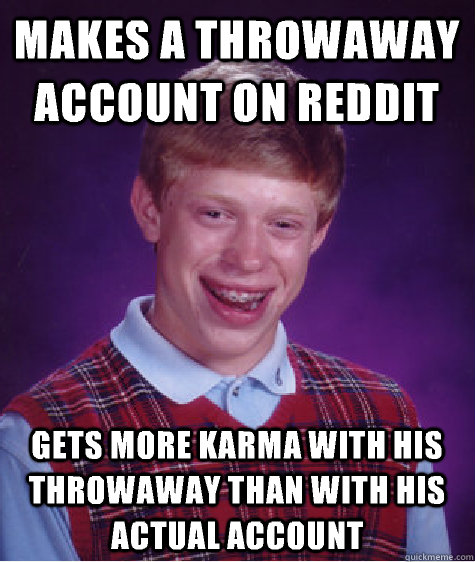 Makes a throwaway account on Reddit Gets more karma with his throwaway than with his actual account - Makes a throwaway account on Reddit Gets more karma with his throwaway than with his actual account  Bad Luck Brian