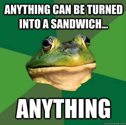 Anything can be turned into a sandwich... ANYTHING  Foul Bachelor Frog