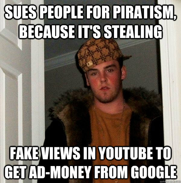 Sues people for piratism, because it's stealing Fake views in youtube to get ad-money from google  Scumbag Steve