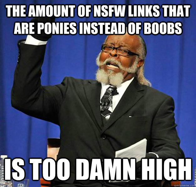 The amount of NSFW links that are ponies instead of boobs Is too damn high  Jimmy McMillan