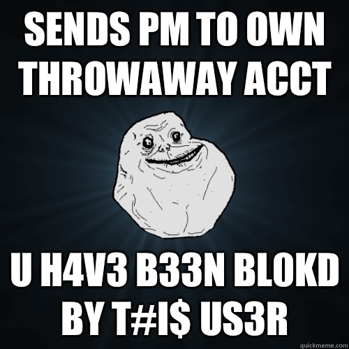 sends pm to own throwaway acct u h4v3 b33n bl0kd by t#i$ us3r - sends pm to own throwaway acct u h4v3 b33n bl0kd by t#i$ us3r  Forever Alone