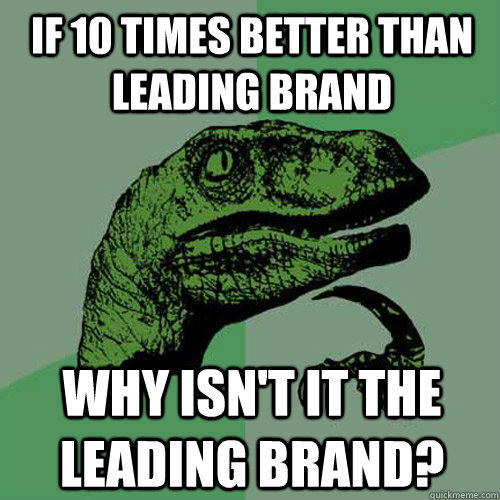 if 10 times better than leading brand why isn't it the leading brand?  Philosoraptor