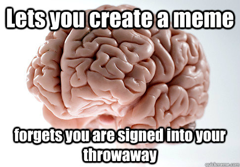 Lets you create a meme forgets you are signed into your throwaway  - Lets you create a meme forgets you are signed into your throwaway   Scumbag Brain