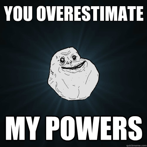 You overestimate my powers  Forever Alone