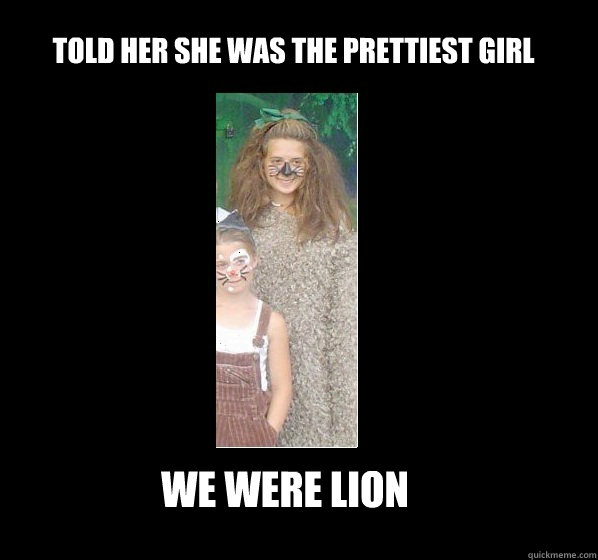 told her she was the prettiest girl we were lion  lion girl