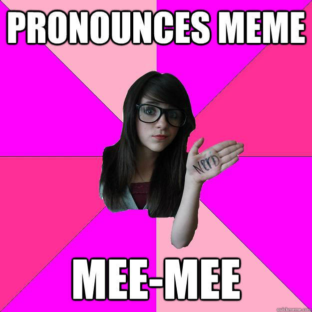 Pronounces meme mee-mee  Idiot Nerd Girl