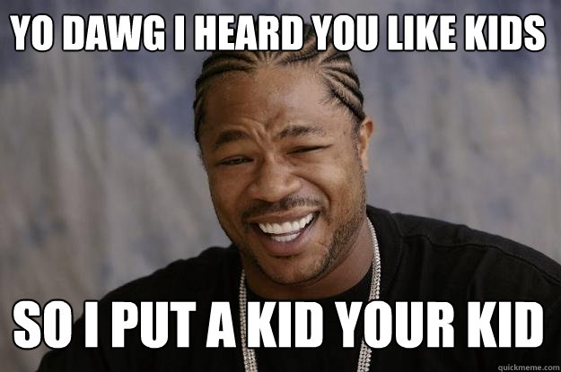 Yo dawg I heard you like kids So I put a kid your kid  Xzibit meme