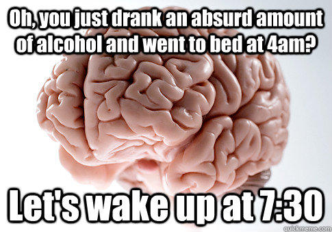 Oh, you just drank an absurd amount of alcohol and went to bed at 4am? Let's wake up at 7:30  Scumbag Brain