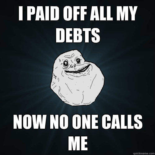 I paid off all my debts Now no one calls me  Forever Alone