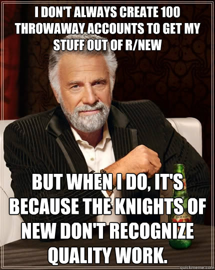 I don't always create 100 throwaway accounts to get my stuff out of r/new But when I do, it's because the Knights of New don't recognize quality work. - I don't always create 100 throwaway accounts to get my stuff out of r/new But when I do, it's because the Knights of New don't recognize quality work.  The Most Interesting Man In The World