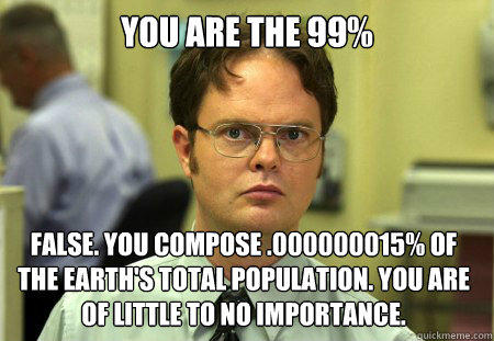 You are the 99% False. You compose .000000015% of the Earth's total population. You are of little to no importance.  Dwight