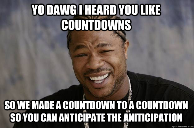 YO DAWG I heard you like countdowns so we made a countdown to a countdown so you can anticipate the aniticipation  Xzibit meme