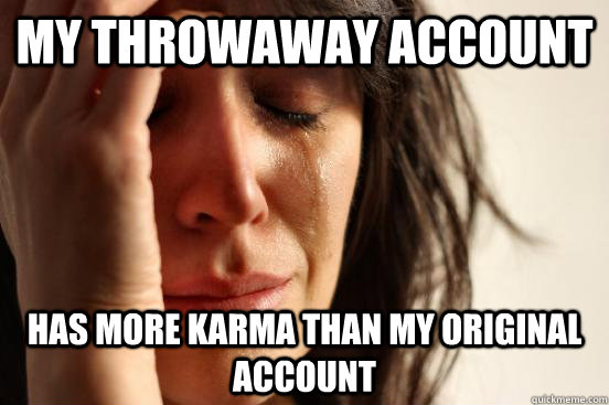 My throwaway account Has more karma than my original account - My throwaway account Has more karma than my original account  First World Problems