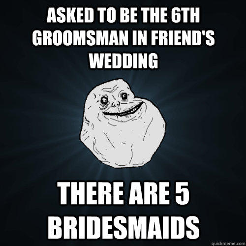 Asked to be the 6th groomsman in friend's wedding There are 5 bridesmaids  Forever Alone