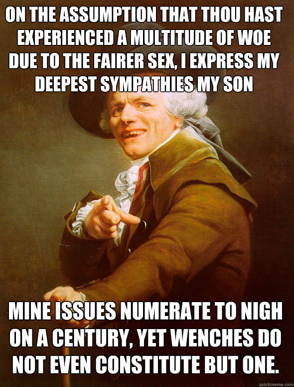 On the assumption that thou hast experienced a multitude of woe due to the fairer sex, I express my deepest sympathies my son Mine issues numerate to nigh on a century, yet wenches do not even constitute but one.  Joseph Ducreux