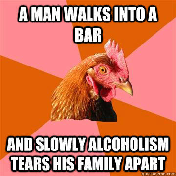 a man walks into a bar and slowly alcoholism tears his family apart  Anti-Joke Chicken