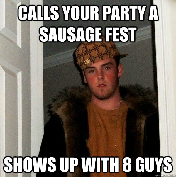 Calls your party a sausage fest shows up with 8 guys  Scumbag Steve