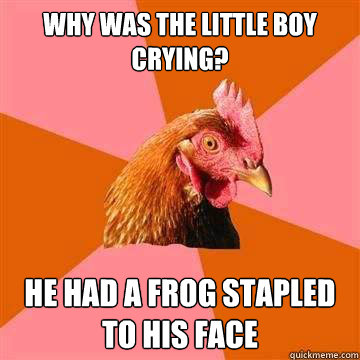 Why was the little boy Crying? He had a frog stapled to his face  Anti-Joke Chicken