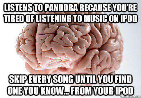 listens to pandora because you're tired of listening to music on ipod skip every song until you find one you know... from your ipod  Scumbag Brain