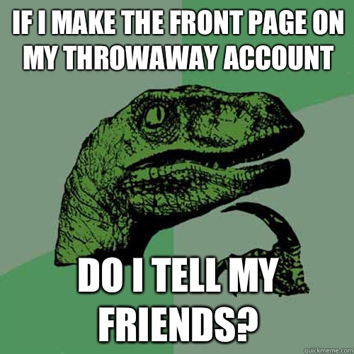 If I make the front page on my throwaway account Do I tell my friends? - If I make the front page on my throwaway account Do I tell my friends?  Philosoraptor