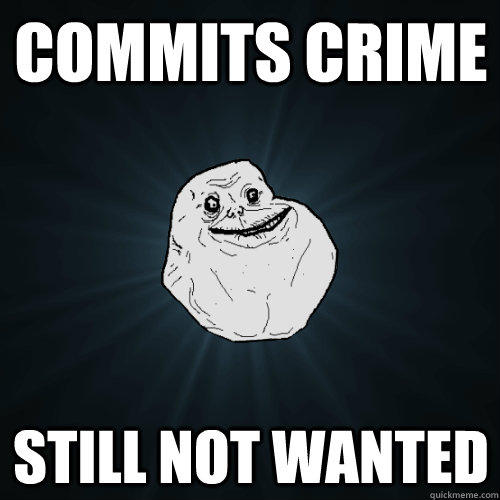 Commits crime still not wanted  Forever Alone