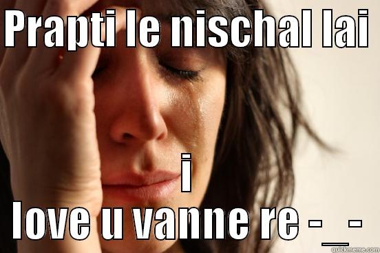 kha gu  - PRAPTI LE NISCHAL LAI  I LOVE U VANNE RE -_- First World Problems