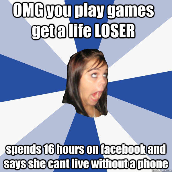 OMG you play games get a life LOSER spends 16 hours on facebook and says she cant live without a phone  Annoying Facebook Girl