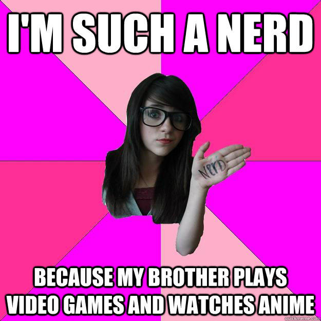 I'm such a nerd because my brother plays video games and watches anime  Idiot Nerd Girl