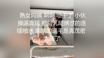  熟女阿姨 啊啊 喷干了 小伙操逼真猛 把贫乳阿姨怼的连续喷水 阿姨的逼毛是真茂密 太骚了