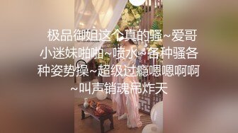   极品御姐这个真的骚~爱哥小迷妹啪啪~喷水~各种骚各种姿势操~超级过瘾嗯嗯啊啊~叫声销魂吊炸天