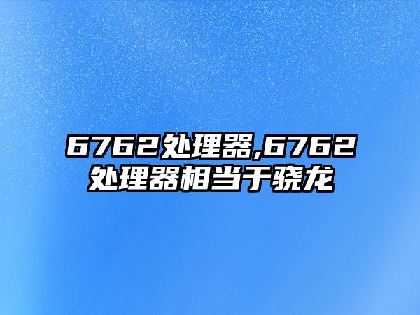 6762è™•ç†å™¨,6762è™•ç†å™¨ç›¸ç•¶äºŽé©é¾