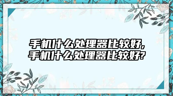 æ‰‹æ©Ÿä»€ä¹ˆè™•ç†å™¨æ¯”è¼ƒå¥½,æ‰‹æ©Ÿä»€ä¹ˆè™•ç†å™¨æ¯”è¼ƒå¥½?