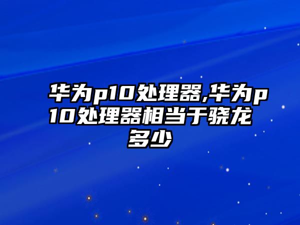 è¯ç‚ºp10è™•ç†å™¨,è¯ç‚ºp10è™•ç†å™¨ç›¸ç•¶äºŽé©é¾å¤šå°‘